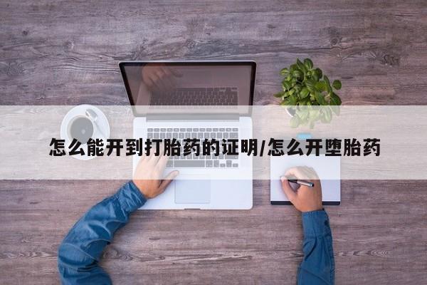 堕胎药货到付款怎么能开到打胎药的证明/怎么开堕胎药
