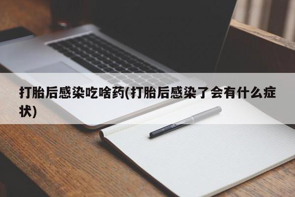 堕胎药货到付款打胎后感染吃啥药(打胎后感染了会有什么症状)