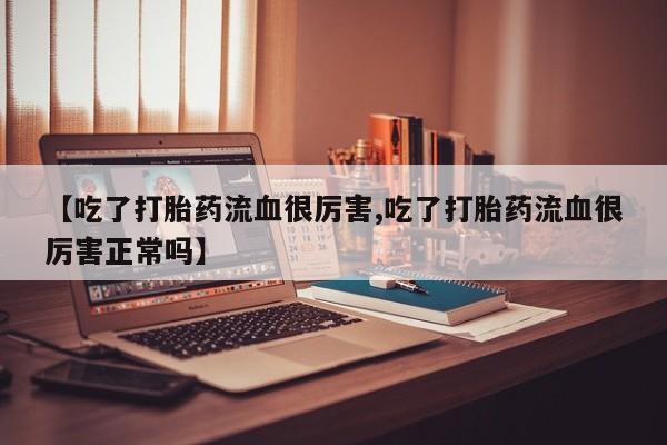 堕胎药货到付款【吃了打胎药流血很厉害,吃了打胎药流血很厉害正常吗】