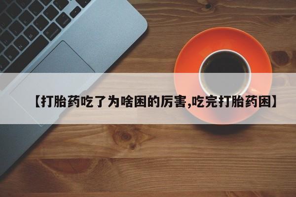 堕胎药货到付款【打胎药吃了为啥困的厉害,吃完打胎药困】