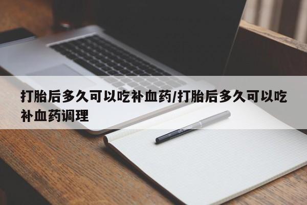 堕胎药货到付款打胎后多久可以吃补血药/打胎后多久可以吃补血药调理