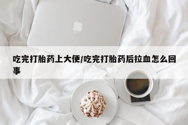 堕胎药货到付款吃完打胎药上大便/吃完打胎药后拉血怎么回事