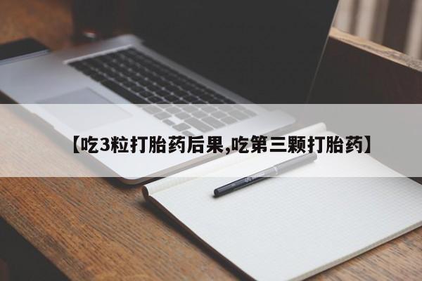 堕胎药货到付款【吃3粒打胎药后果,吃第三颗打胎药】