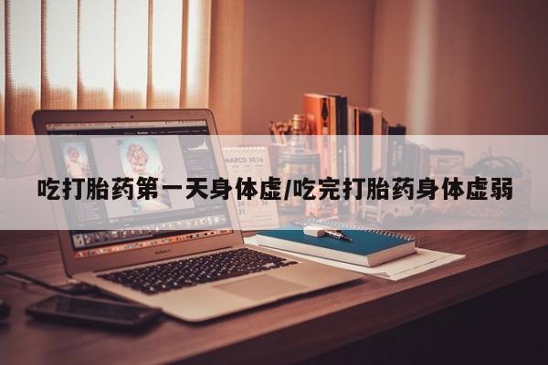 堕胎药货到付款吃打胎药第一天身体虚/吃完打胎药身体虚弱