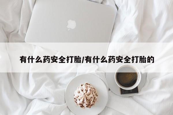 堕胎药货到付款有什么药安全打胎/有什么药安全打胎的