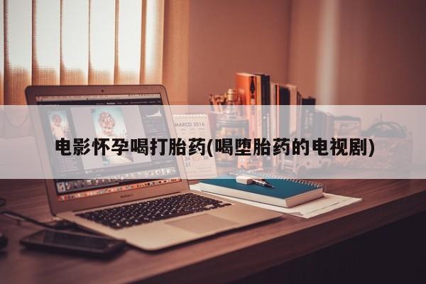 堕胎药货到付款电影怀孕喝打胎药(喝堕胎药的电视剧)