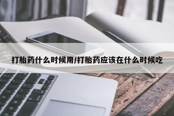 堕胎药货到付款打胎药什么时候用/打胎药应该在什么时候吃