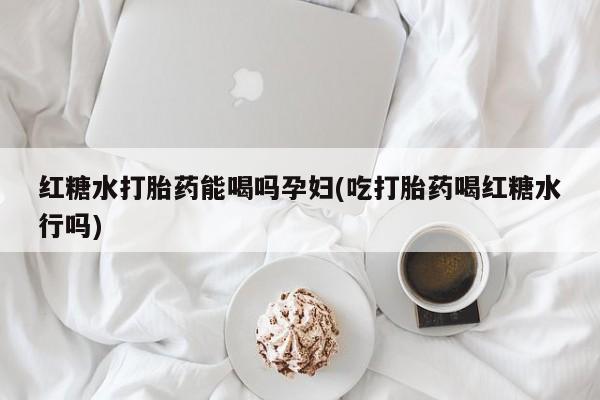 堕胎药货到付款红糖水打胎药能喝吗孕妇(吃打胎药喝红糖水行吗)