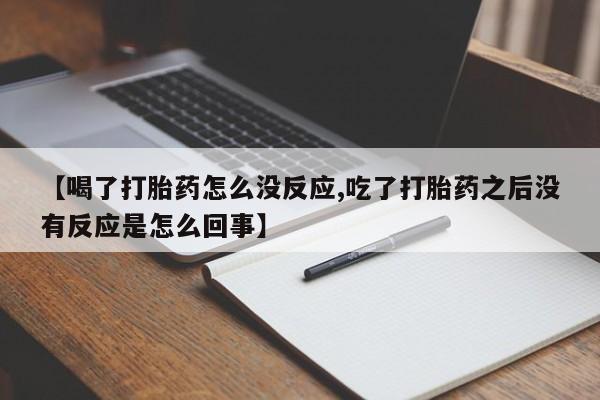堕胎药货到付款【喝了打胎药怎么没反应,吃了打胎药之后没有反应是怎么回事】
