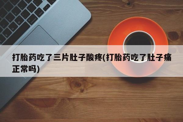 堕胎药货到付款打胎药吃了三片肚子酸疼(打胎药吃了肚子痛正常吗)